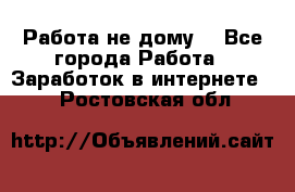 Работа не дому. - Все города Работа » Заработок в интернете   . Ростовская обл.